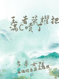 王者荣耀把姬小满C喷了