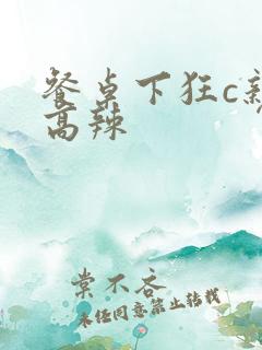 餐桌下狂c亲女高辣