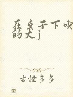 在桌子下吃总裁的大j