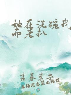 她在洗碗我在后面老扒