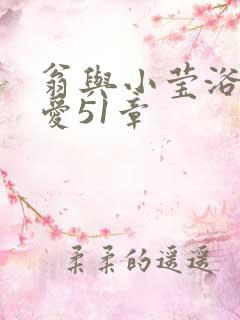 翁与小莹浴室欢爱51章