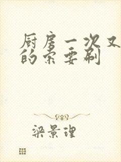 厨房一次又一次的索要刷