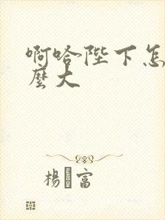 啊哈陛下怎么这么大