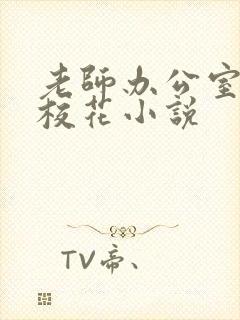 老师办公室狂肉校花小说