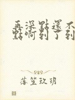 再深点还不够快点啊到了到了