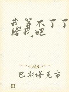 我等不了了在这给我吧