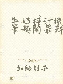 牛奶榨汁机po笔趣阁最新更新内容