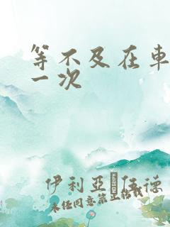 等不及在车里做一次