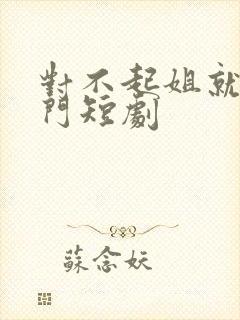 对不起姐就是豪门短剧