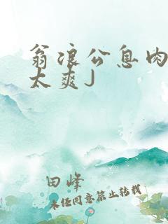 翁浪公息肉吊大太爽J