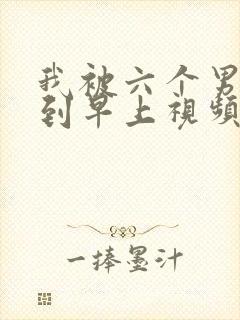 我被六个男人躁到早上视频