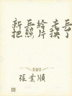 新兵给老兵吃鸡把照片换了