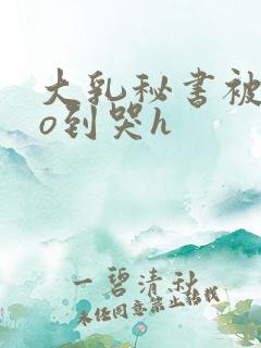 大乳秘书被cao到哭h