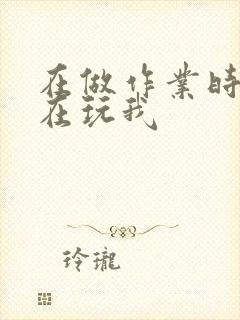 在做作业时爸爸在玩我