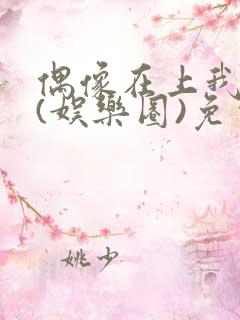 偶像在上我在下(娱乐圈)免费阅读