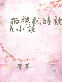 拍裸戏时被c了h小说