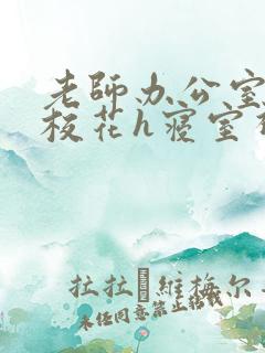 老师办公室狂肉校花h寝室视频