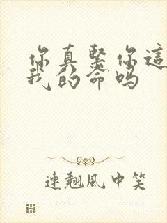 你真紧你这是要我的命吗