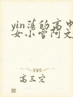 yin荡的高中女小雪阿文