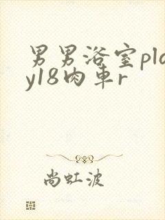 男男浴室play18肉车r