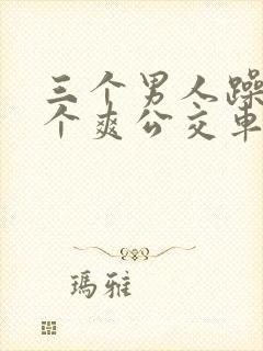 三个男人躁我一个爽公交车上