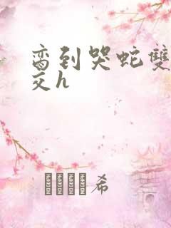 脔到哭蛇双根宫交h