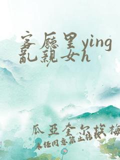 客厅里ying乱亲女h