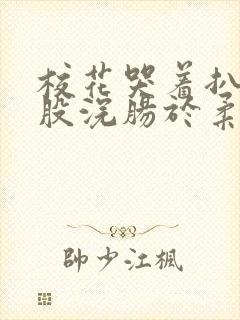 校花哭着扒开屁股浣肠于柔