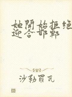 她开始拒绝慢迎迎合邯郸