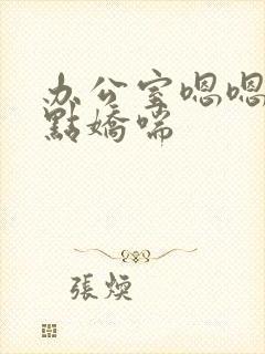 办公室嗯嗯啊轻点娇喘