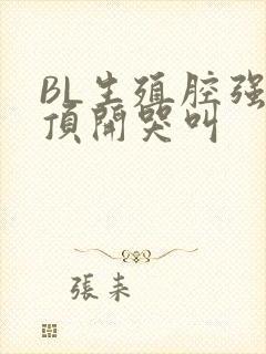 BL生殖腔强制顶开哭叫