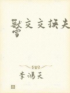 兽交交换夫妻小雪