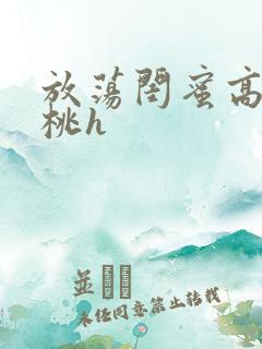 放荡闺蜜高h苏桃h