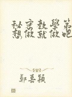 秘密教学第6话想做就做吧你懂的