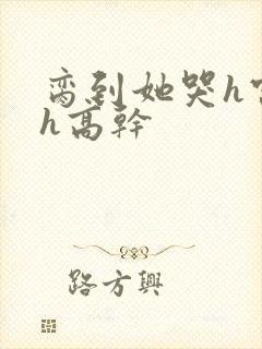 脔到她哭h宫交h高干