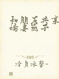 和朋友共享我的娇妻燕子