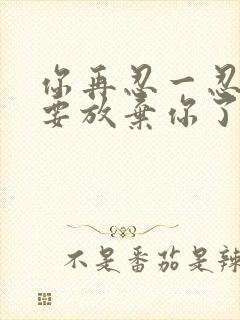 你再忍一忍我快要放弃你了