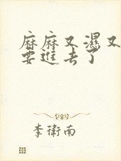 麻麻又湿又紧我要进去了