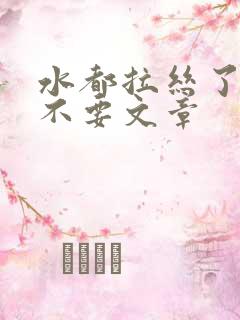 水都拉丝了还说不要文章