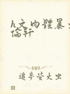 h文肉体暴力强伦轩