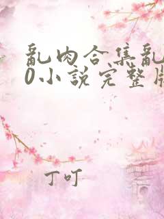 乱肉合集乱500小说完整版