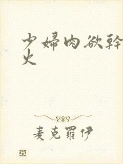 少妇肉欲干柴烈火
