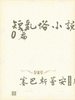 短乱俗小说500篇