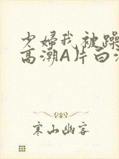 少妇我被躁爽到高潮A片白洁