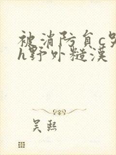 被消防员c哭高h野外糙汉