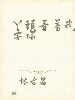 丫头看着我怎么要你