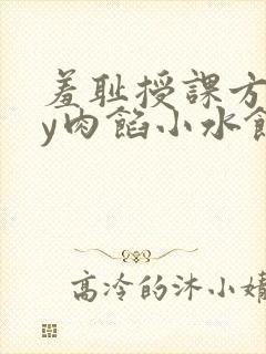 羞耻授课方式by肉馅小水饺