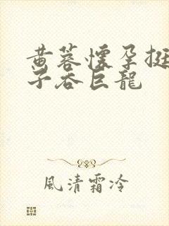 黄蓉怀孕挺大肚子吞巨龙