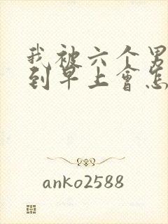 我被六个男人躁到早上会怎么样