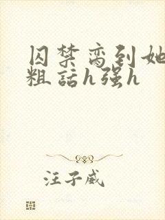 囚禁脔到她哭h粗话h强h